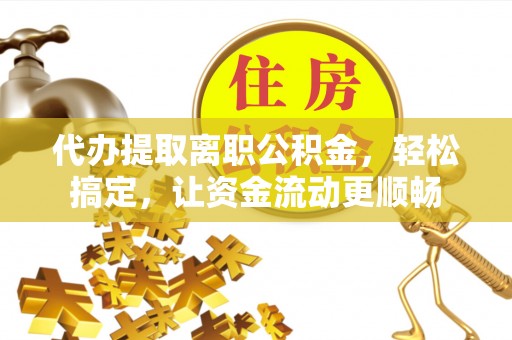 吉木萨尔代办提取离职公积金，轻松搞定，让资金流动更顺畅