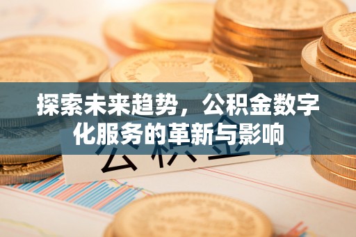 吉木萨尔探索未来趋势，公积金数字化服务的革新与影响