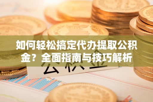 吉木萨尔如何轻松搞定代办提取公积金？全面指南与技巧解析