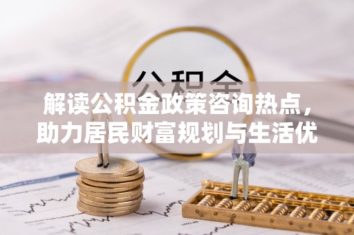 吉木萨尔解读公积金政策咨询热点，助力居民财富规划与生活优化