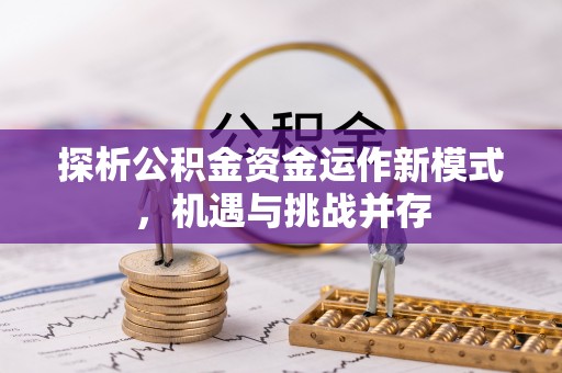 吉木萨尔探析公积金资金运作新模式，机遇与挑战并存