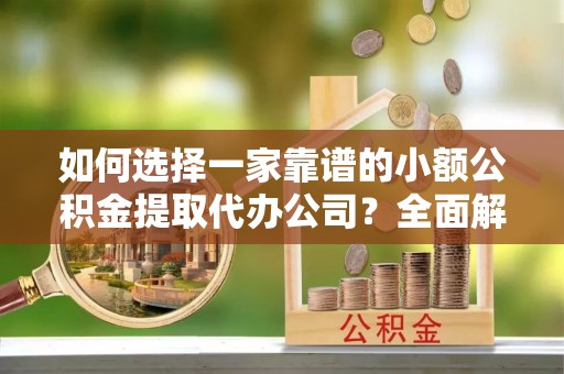 吉木萨尔如何选择一家靠谱的小额公积金提取代办公司？全面解析与实用指南
