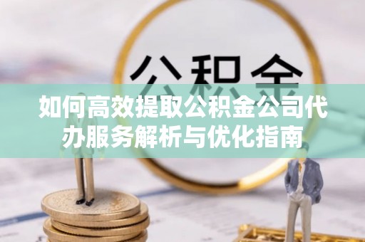 吉木萨尔如何高效提取公积金公司代办服务解析与优化指南