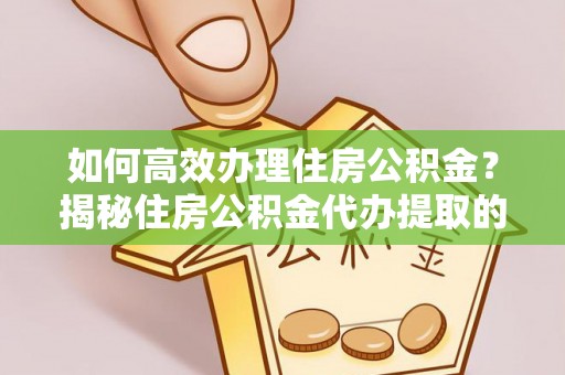 吉木萨尔如何高效办理住房公积金？揭秘住房公积金代办提取的全流程与优势