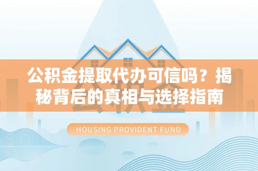吉木萨尔公积金提取代办可信吗？揭秘背后的真相与选择指南