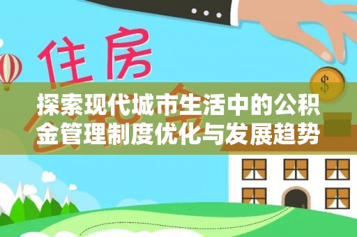 吉木萨尔探索现代城市生活中的公积金管理制度优化与发展趋势