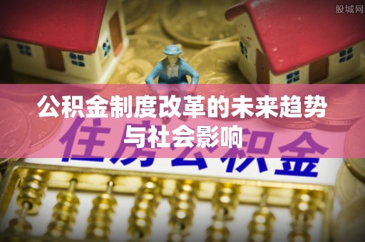 吉木萨尔公积金制度改革的未来趋势与社会影响