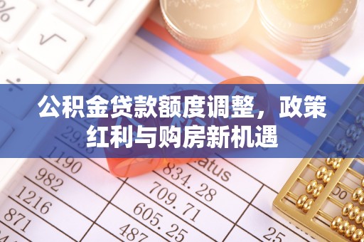 吉木萨尔公积金贷款额度调整，政策红利与购房新机遇