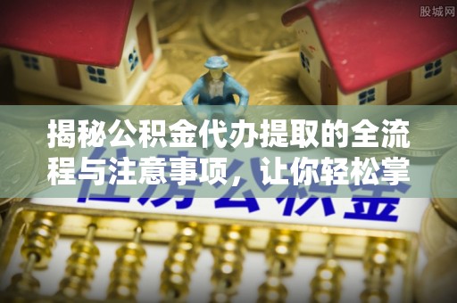 吉木萨尔揭秘公积金代办提取的全流程与注意事项，让你轻松掌握财富管理新技能