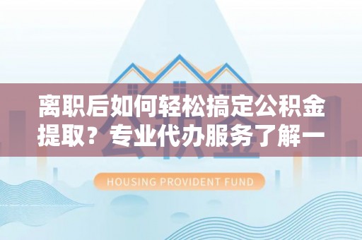 吉木萨尔离职后如何轻松搞定公积金提取？专业代办服务了解一下
