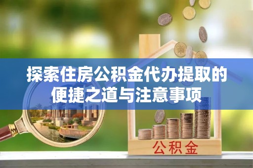 吉木萨尔探索住房公积金代办提取的便捷之道与注意事项