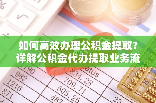 吉木萨尔如何高效办理公积金提取？详解公积金代办提取业务流程与优势