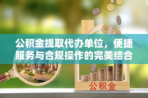 吉木萨尔公积金提取代办单位，便捷服务与合规操作的完美结合