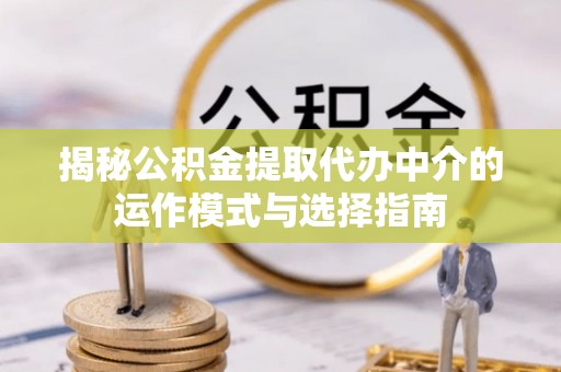 吉木萨尔揭秘公积金提取代办中介的运作模式与选择指南