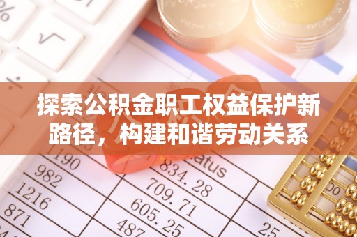 吉木萨尔探索公积金职工权益保护新路径，构建和谐劳动关系
