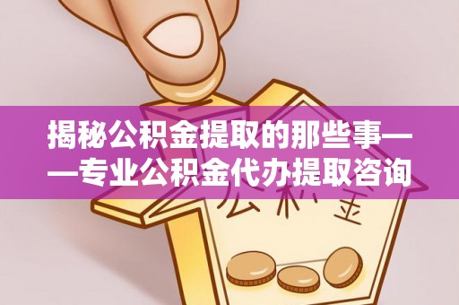 吉木萨尔揭秘公积金提取的那些事——专业公积金代办提取咨询服务指南