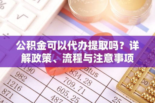 吉木萨尔公积金可以代办提取吗？详解政策、流程与注意事项