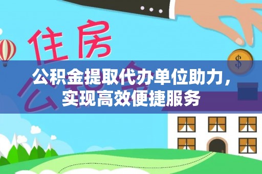 吉木萨尔公积金提取代办单位助力，实现高效便捷服务