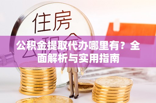 吉木萨尔公积金提取代办哪里有？全面解析与实用指南