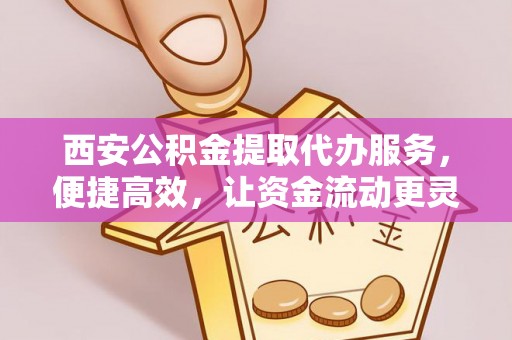 吉木萨尔西安公积金提取代办服务，便捷高效，让资金流动更灵活