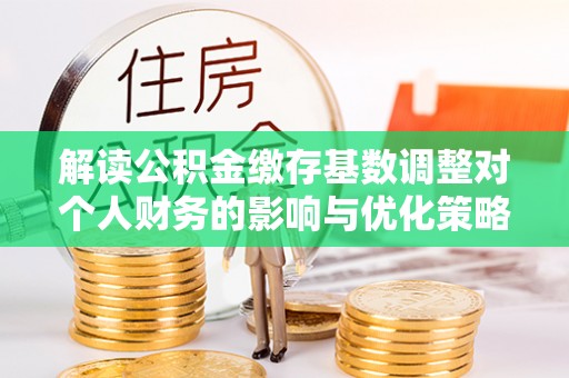 吉木萨尔解读公积金缴存基数调整对个人财务的影响与优化策略