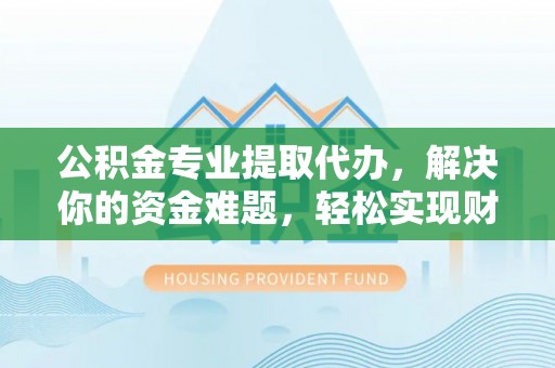 吉木萨尔公积金专业提取代办，解决你的资金难题，轻松实现财务自由