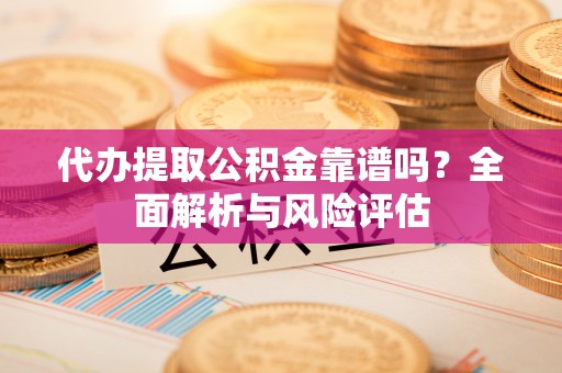 吉木萨尔代办提取公积金靠谱吗？全面解析与风险评估