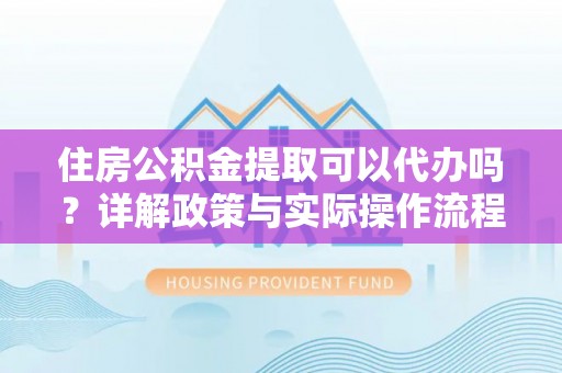 吉木萨尔住房公积金提取可以代办吗？详解政策与实际操作流程