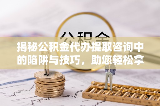 吉木萨尔揭秘公积金代办提取咨询中的陷阱与技巧，助您轻松拿回属于自己的钱