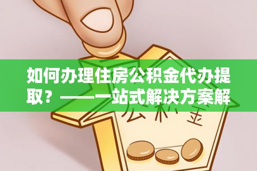 吉木萨尔如何办理住房公积金代办提取？——一站式解决方案解析