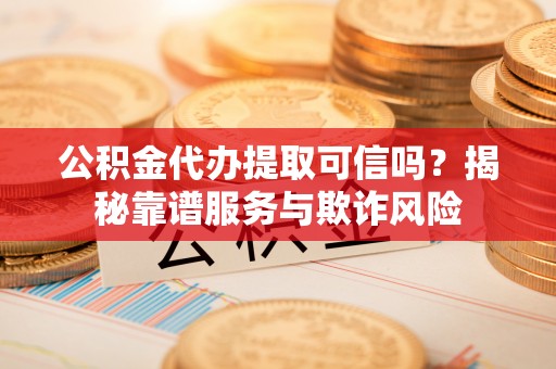 吉木萨尔公积金代办提取可信吗？揭秘靠谱服务与欺诈风险